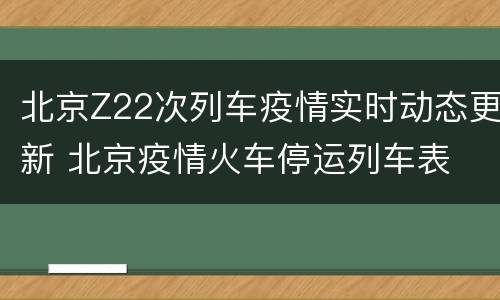 北京Z22次列车疫情实时动态更新 北京疫情火车停运列车表