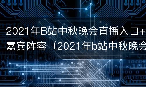 2021年B站中秋晚会直播入口+嘉宾阵容（2021年b站中秋晚会直播入口 嘉宾阵容）