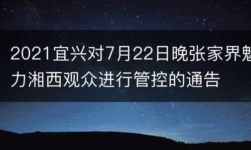 2021宜兴对7月22日晚张家界魅力湘西观众进行管控的通告
