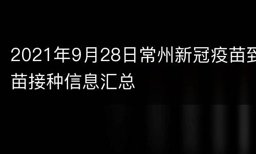 2021年9月28日常州新冠疫苗到苗接种信息汇总