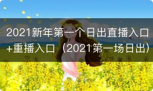 2021新年第一个日出直播入口+重播入口（2021第一场日出）
