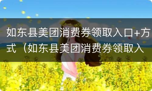 如东县美团消费券领取入口+方式（如东县美团消费券领取入口 方式在哪）