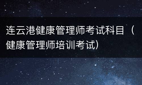 连云港健康管理师考试科目（健康管理师培训考试）