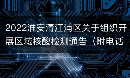2022淮安清江浦区关于组织开展区域核酸检测通告（附电话）