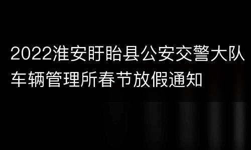 2022淮安盱眙县公安交警大队车辆管理所春节放假通知