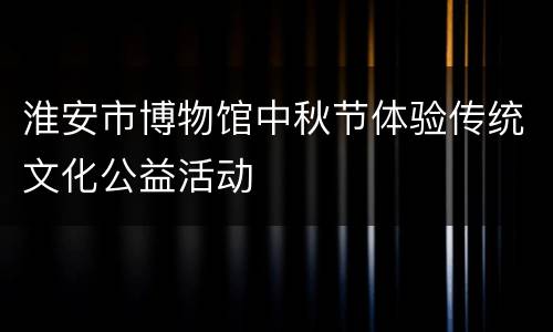 淮安市博物馆中秋节体验传统文化公益活动
