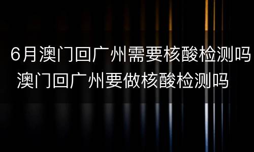 6月澳门回广州需要核酸检测吗 澳门回广州要做核酸检测吗