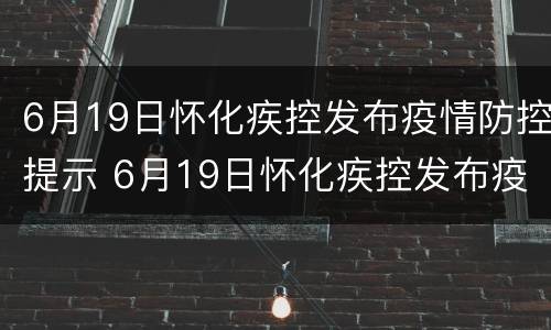 6月19日怀化疾控发布疫情防控提示 6月19日怀化疾控发布疫情防控提示