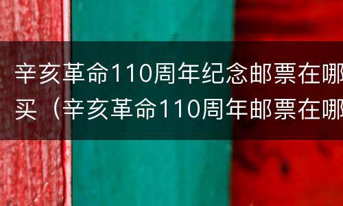 辛亥革命110周年纪念邮票在哪买（辛亥革命110周年邮票在哪里买）