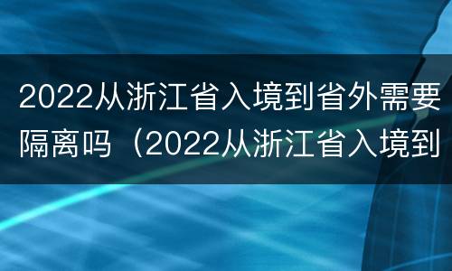 2022从浙江省入境到省外需要隔离吗（2022从浙江省入境到省外需要隔离吗现在）