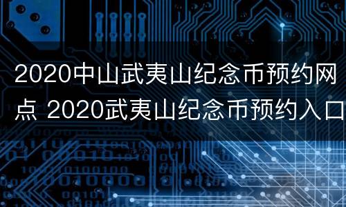 2020中山武夷山纪念币预约网点 2020武夷山纪念币预约入口