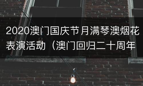 2020澳门国庆节月满琴澳烟花表演活动（澳门回归二十周年烟花表演）