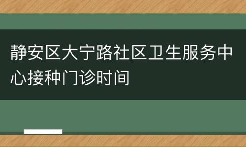 静安区大宁路社区卫生服务中心接种门诊时间