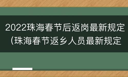 2022珠海春节后返岗最新规定（珠海春节返乡人员最新规定）