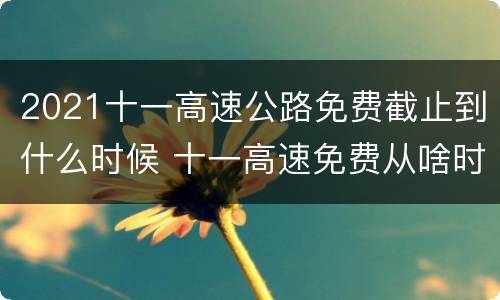 2021十一高速公路免费截止到什么时候 十一高速免费从啥时候开始