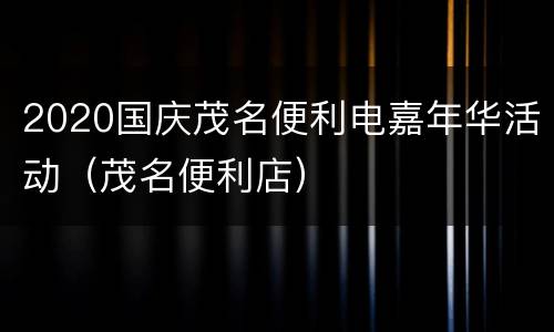 2020国庆茂名便利电嘉年华活动（茂名便利店）