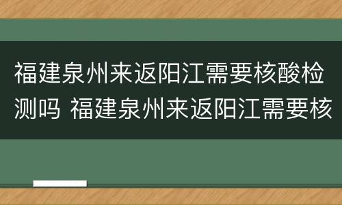 福建泉州来返阳江需要核酸检测吗 福建泉州来返阳江需要核酸检测吗最新