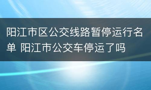 阳江市区公交线路暂停运行名单 阳江市公交车停运了吗