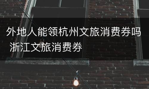 外地人能领杭州文旅消费券吗 浙江文旅消费券
