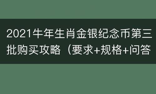 2021牛年生肖金银纪念币第三批购买攻略（要求+规格+问答）