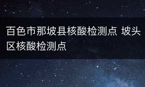 百色市那坡县核酸检测点 坡头区核酸检测点