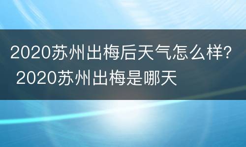 2020苏州出梅后天气怎么样？ 2020苏州出梅是哪天