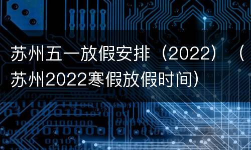 苏州五一放假安排（2022）（苏州2022寒假放假时间）