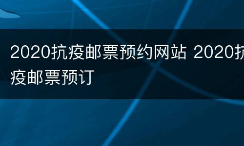 2020抗疫邮票预约网站 2020抗疫邮票预订