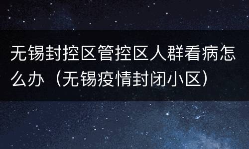无锡封控区管控区人群看病怎么办（无锡疫情封闭小区）