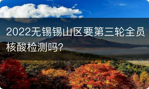 2022无锡锡山区要第三轮全员核酸检测吗？