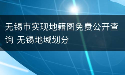 无锡市实现地籍图免费公开查询 无锡地域划分