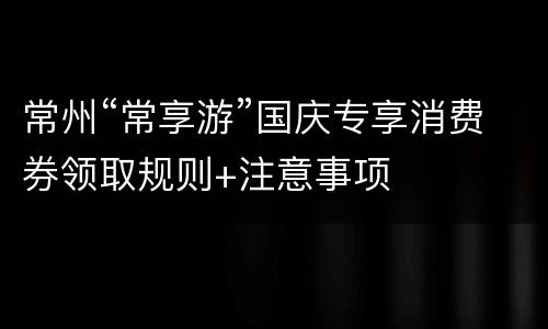 常州“常享游”国庆专享消费券领取规则+注意事项