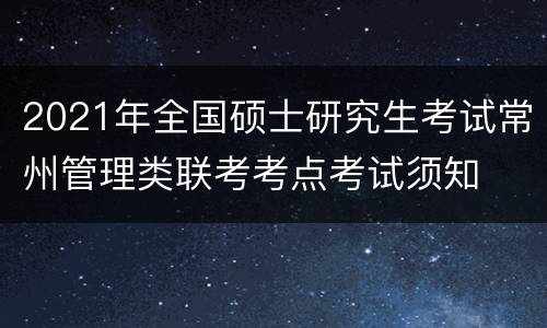 2021年全国硕士研究生考试常州管理类联考考点考试须知