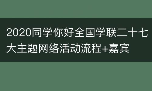 2020同学你好全国学联二十七大主题网络活动流程+嘉宾