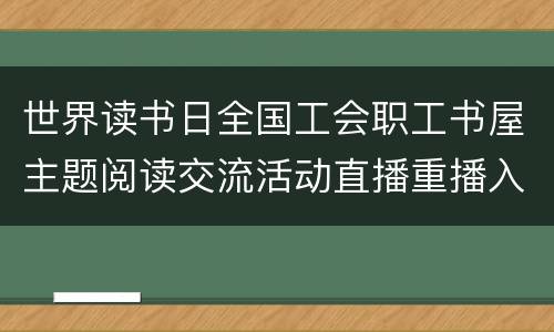 世界读书日全国工会职工书屋主题阅读交流活动直播重播入口