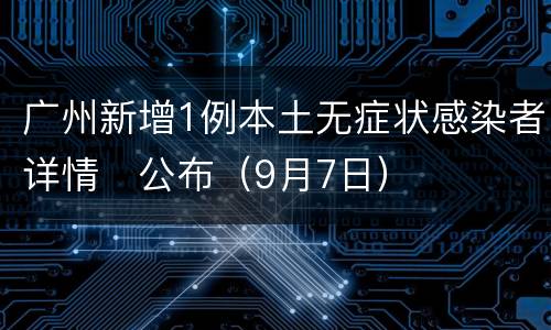 广州新增1例本土无症状感染者详情​公布（9月7日）