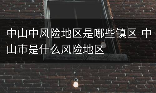 中山中风险地区是哪些镇区 中山市是什么风险地区