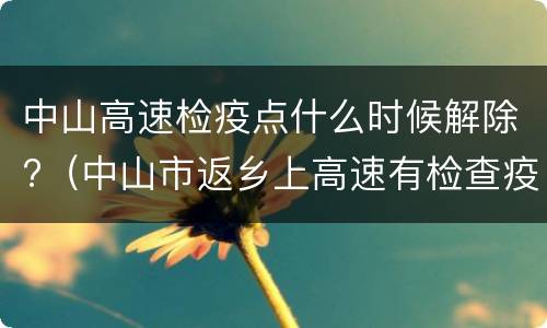 中山高速检疫点什么时候解除?（中山市返乡上高速有检查疫情?）