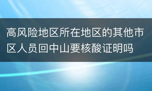 高风险地区所在地区的其他市区人员回中山要核酸证明吗