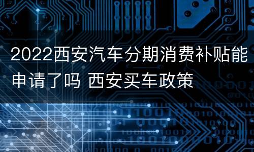 2022西安汽车分期消费补贴能申请了吗 西安买车政策