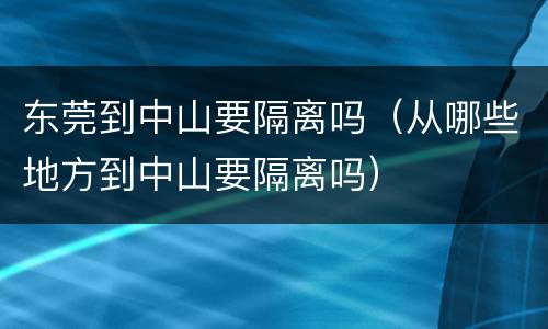 东莞到中山要隔离吗（从哪些地方到中山要隔离吗）