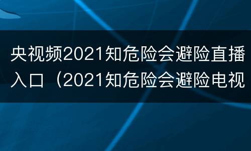 央视频2021知危险会避险直播入口（2021知危险会避险电视直播）