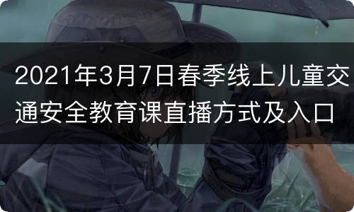 2021年3月7日春季线上儿童交通安全教育课直播方式及入口