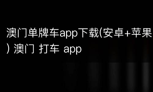 澳门单牌车app下载(安卓+苹果) 澳门 打车 app