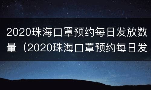 2020珠海口罩预约每日发放数量（2020珠海口罩预约每日发放数量查询）