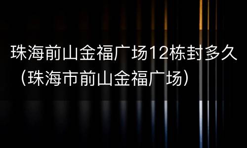 珠海前山金福广场12栋封多久（珠海市前山金福广场）