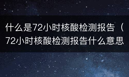 什么是72小时核酸检测报告（72小时核酸检测报告什么意思）