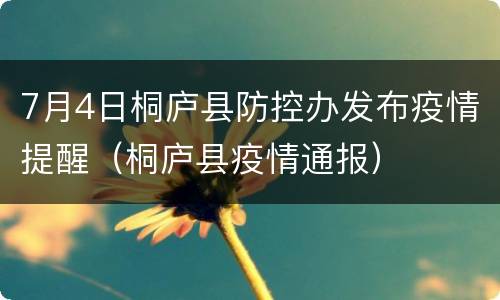 7月4日桐庐县防控办发布疫情提醒（桐庐县疫情通报）
