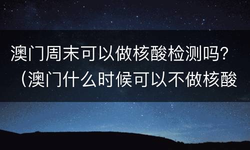 澳门周末可以做核酸检测吗？（澳门什么时候可以不做核酸检测）