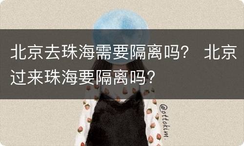 北京去珠海需要隔离吗？ 北京过来珠海要隔离吗?